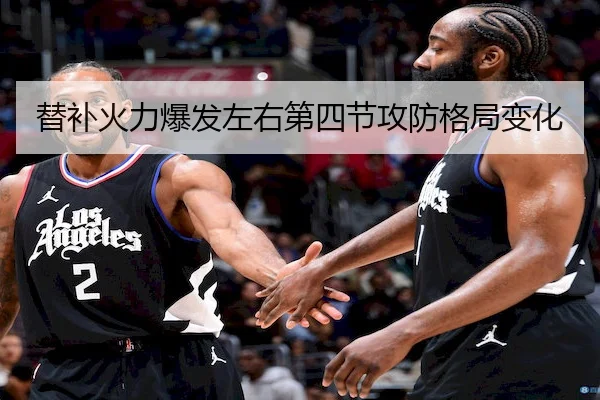 替补火力爆发左右第四节攻防格局变化